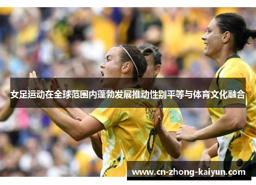 女足运动在全球范围内蓬勃发展推动性别平等与体育文化融合 女足运动在全球范围内蓬勃发展推动性别平等与体育文化融合