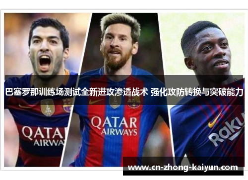 巴塞罗那训练场测试全新进攻渗透战术 强化攻防转换与突破能力