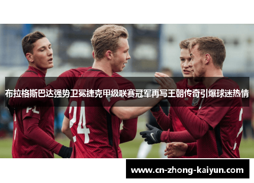 布拉格斯巴达强势卫冕捷克甲级联赛冠军再写王朝传奇引爆球迷热情 布拉格斯巴达强势卫冕捷克甲级联赛冠军再写王朝传奇引爆球迷热情