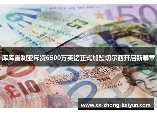 库库雷利亚斥资6500万英镑正式加盟切尔西开启新篇章 库库雷利亚斥资6500万英镑正式加盟切尔西开启新篇章