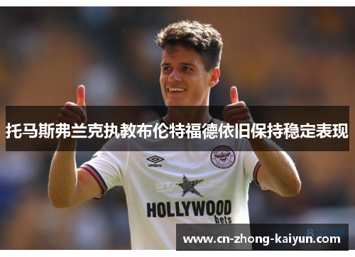 托马斯弗兰克执教布伦特福德依旧保持稳定表现 托马斯弗兰克执教布伦特福德依旧保持稳定表现