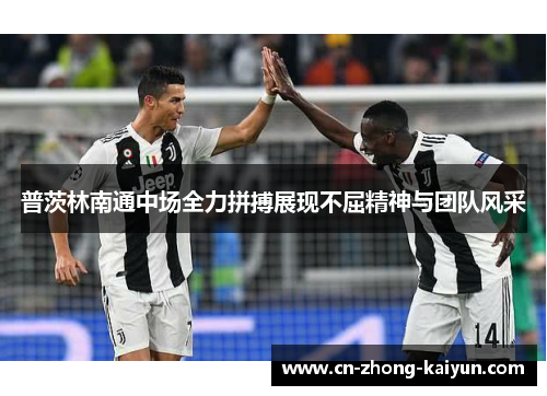 普茨林南通中场全力拼搏展现不屈精神与团队风采