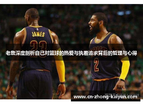 老詹深度剖析自己对篮球的热爱与执着追求背后的哲理与心得 老詹深度剖析自己对篮球的热爱与执着追求背后的哲理与心得