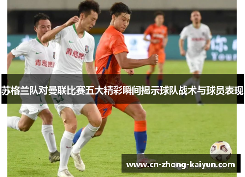 苏格兰队对曼联比赛五大精彩瞬间揭示球队战术与球员表现