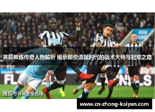 英超教练传奇人物解析 揭示那些造就时代的战术大师与冠军之路