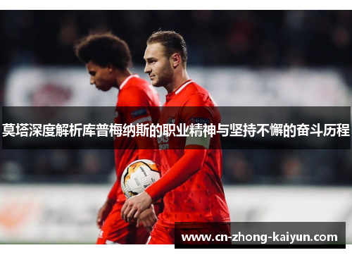 莫塔深度解析库普梅纳斯的职业精神与坚持不懈的奋斗历程