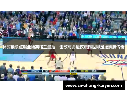 补时绝杀点燃全场英格兰最后一击改写命运夜震撼世界足坛沸腾传奇