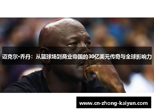迈克尔·乔丹：从篮球场到商业帝国的30亿美元传奇与全球影响力
