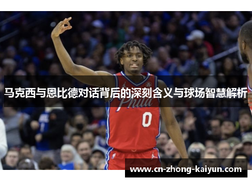 马克西与恩比德对话背后的深刻含义与球场智慧解析 马克西与恩比德对话背后的深刻含义与球场智慧解析