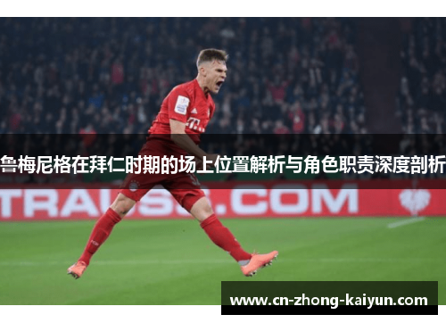 鲁梅尼格在拜仁时期的场上位置解析与角色职责深度剖析