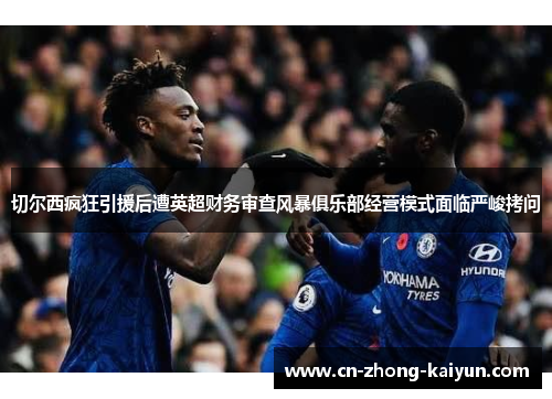 切尔西疯狂引援后遭英超财务审查风暴俱乐部经营模式面临严峻拷问 切尔西疯狂引援后遭英超财务审查风暴俱乐部经营模式面临严峻拷问