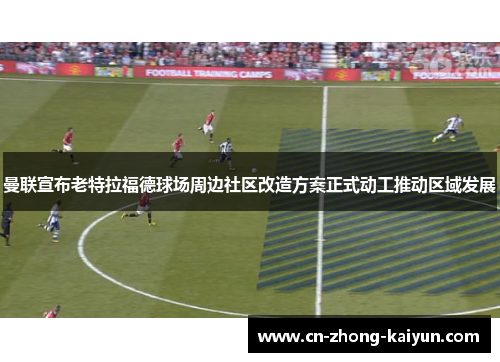 曼联宣布老特拉福德球场周边社区改造方案正式动工推动区域发展