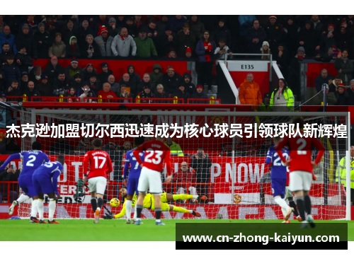 杰克逊加盟切尔西迅速成为核心球员引领球队新辉煌 杰克逊加盟切尔西迅速成为核心球员引领球队新辉煌