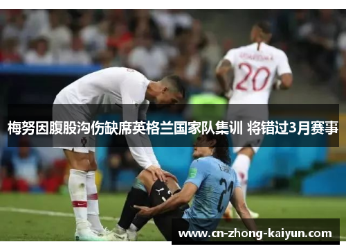 梅努因腹股沟伤缺席英格兰国家队集训 将错过3月赛事 梅努因腹股沟伤缺席英格兰国家队集训 将错过3月赛事