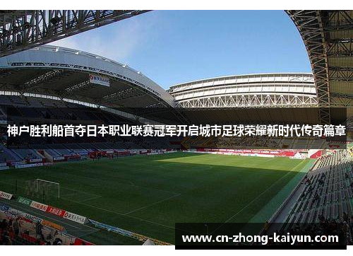 神户胜利船首夺日本职业联赛冠军开启城市足球荣耀新时代传奇篇章 神户胜利船首夺日本职业联赛冠军开启城市足球荣耀新时代传奇篇章