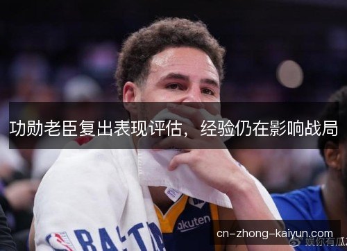 功勋老臣复出表现评估，经验仍在影响战局