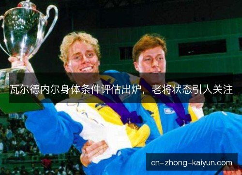 瓦尔德内尔身体条件评估出炉，老将状态引人关注