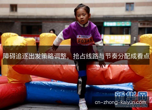 障碍追逐出发策略调整,抢占线路与节奏分配成看点 障碍追逐出发策略调整,抢占线路与节奏分配成看点