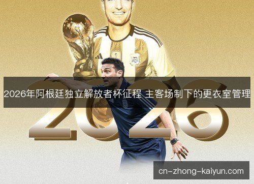 2026年阿根廷独立解放者杯征程 主客场制下的更衣室管理